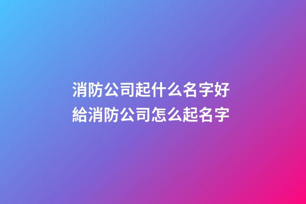 消防公司起什么名字好 給消防公司怎么起名字